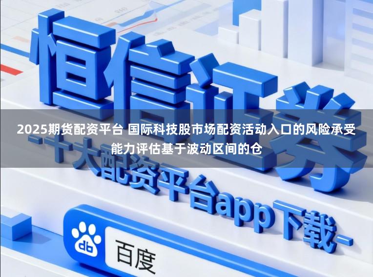 2025期货配资平台 国际科技股市场配资活动入口的风险承受能力评估基于波动区间的仓