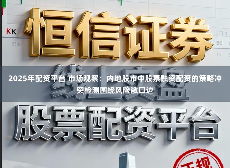 2025年配资平台 市场观察:内地股市中股票融资配资的策略冲突检测围绕风险敞口边