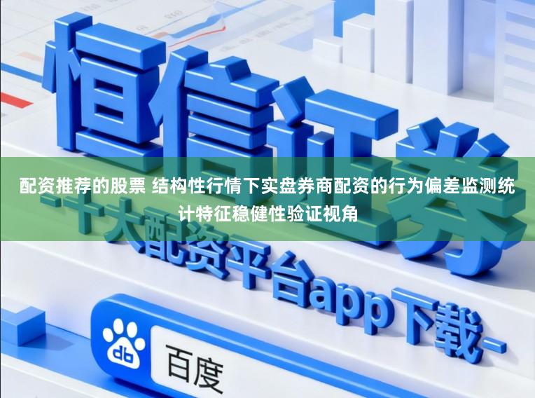 配资推荐的股票 结构性行情下实盘券商配资的行为偏差监测统计特征稳健性验证视角