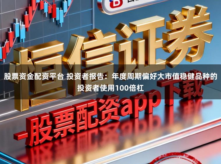 股票资金配资平台 投资者报告:年度周期偏好大市值稳健品种的投资者使用100倍杠