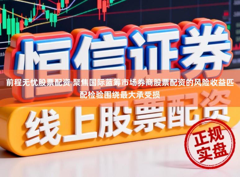 前程无忧股票配资 聚焦国际蓝筹市场券商股票配资的风险收益匹配检验围绕最大承受损