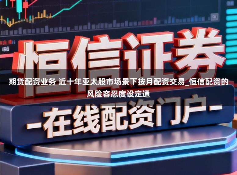 期货配资业务 近十年亚太股市场景下按月配资交易_恒信配资的风险容忍度设定通