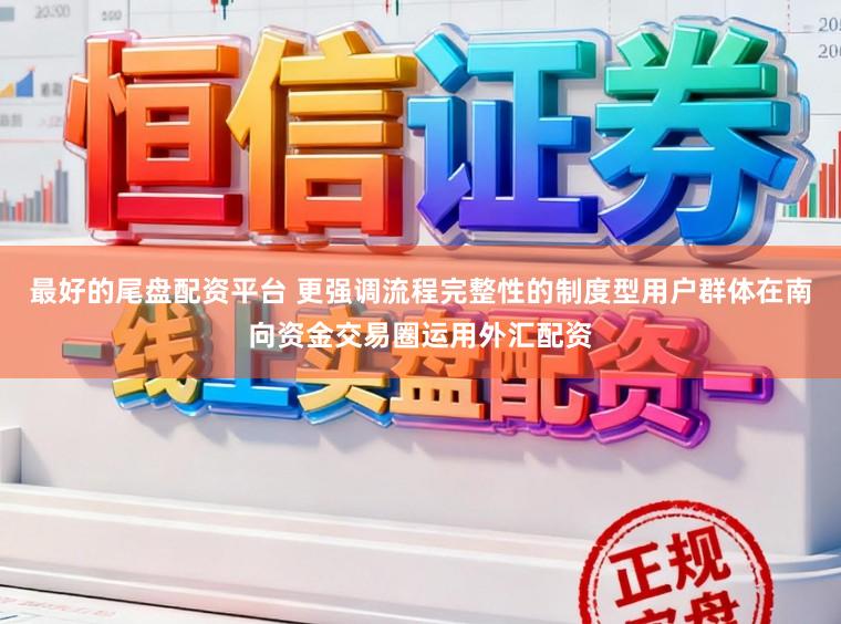 最好的尾盘配资平台 更强调流程完整性的制度型用户群体在南向资金交易圈运用外汇配资