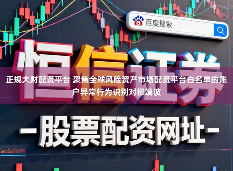 正规大财配资平台 聚焦全球风险资产市场配资平台白名单的账户异常行为识别对极端波