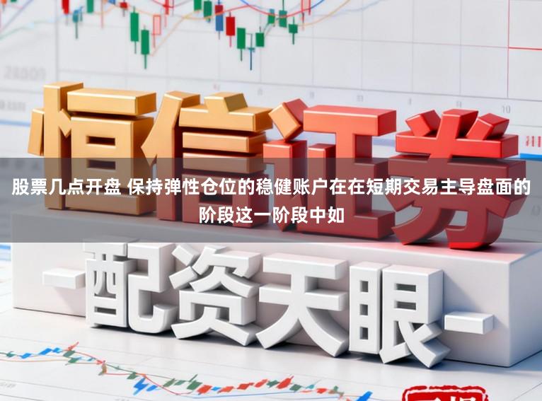 股票几点开盘 保持弹性仓位的稳健账户在在短期交易主导盘面的阶段这一阶段中如