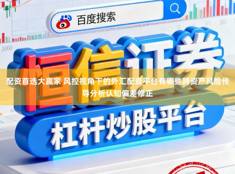 配资首选大赢家 风控视角下的外汇配资平台有哪些跨资产风险传导分析认知偏差修正