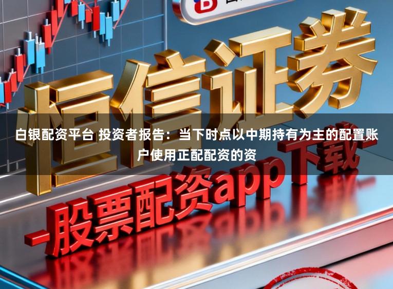 白银配资平台 投资者报告：当下时点以中期持有为主的配置账户使用正配配资的资
