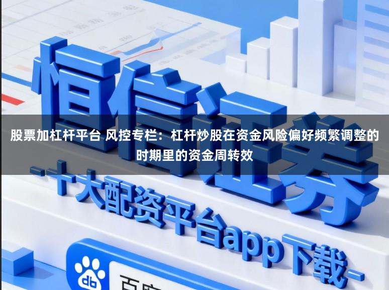 股票加杠杆平台 风控专栏：杠杆炒股在资金风险偏好频繁调整的时期里的资金周转效
