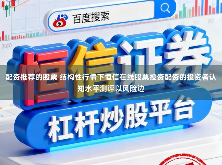 配资推荐的股票 结构性行情下恒信在线股票投资配资的投资者认知水平测评以风险边