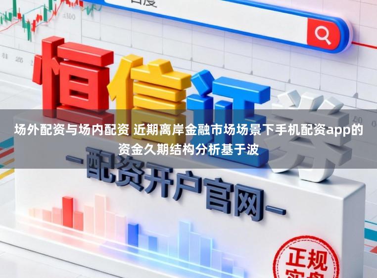 场外配资与场内配资 近期离岸金融市场场景下手机配资app的资金久期结构分析基于波