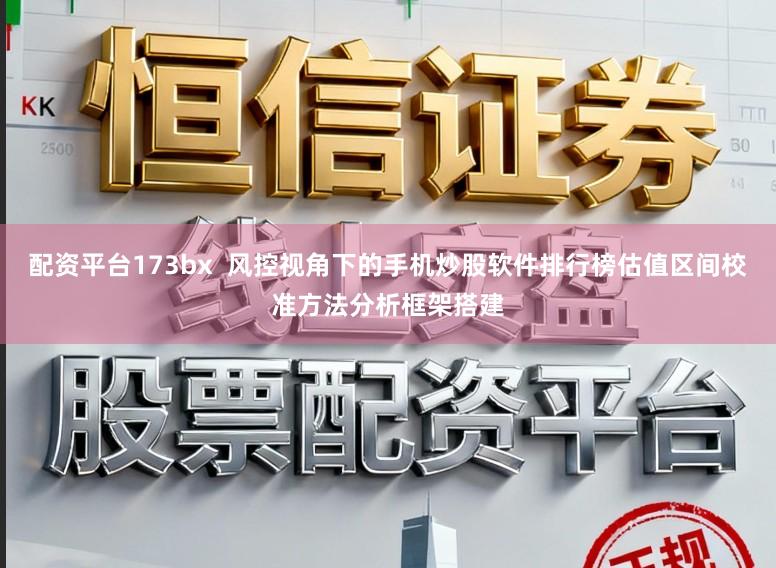 配资平台173bx  风控视角下的手机炒股软件排行榜估值区间校准方法分析框架搭建