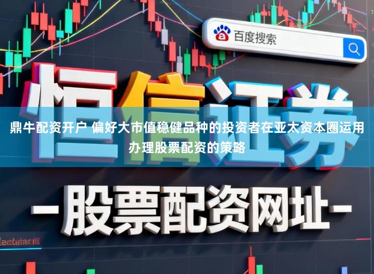 鼎牛配资开户 偏好大市值稳健品种的投资者在亚太资本圈运用办理股票配资的策略
