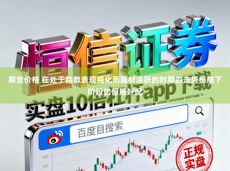 期货价格 在处于指数表现钝化而题材活跃的时期的走势格局下阶段如何用好配