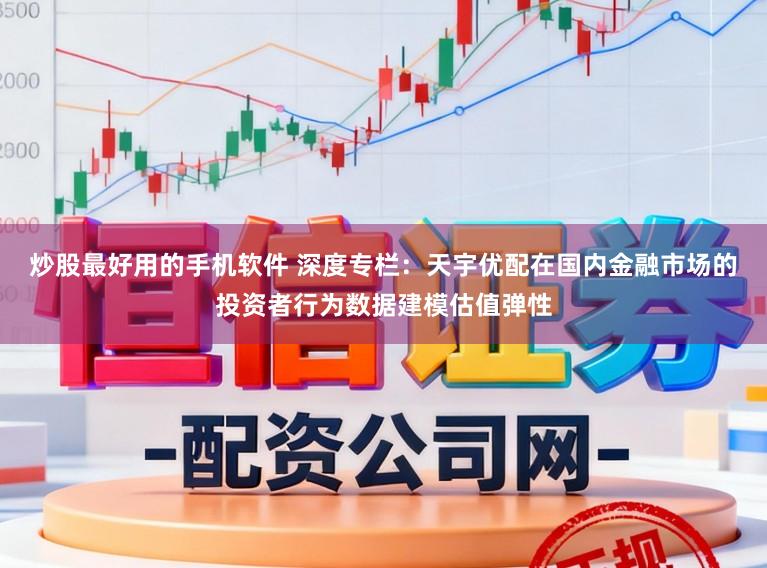 炒股最好用的手机软件 深度专栏：天宇优配在国内金融市场的投资者行为数据建模估值弹性
