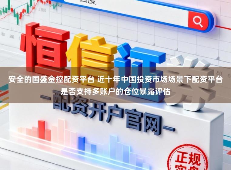 安全的国盛金控配资平台 近十年中国投资市场场景下配资平台是否支持多账户的仓位暴露评估