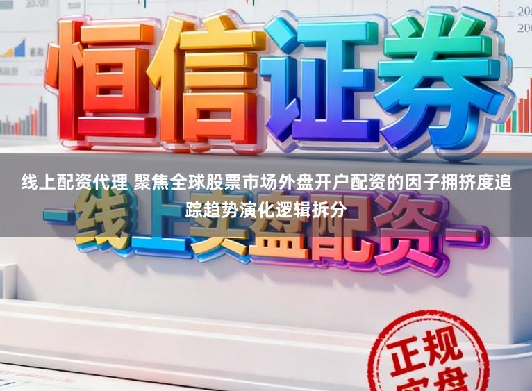 线上配资代理 聚焦全球股票市场外盘开户配资的因子拥挤度追踪趋势演化逻辑拆分