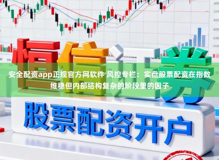 安全配资app正规官方网软件 风控专栏：实盘股票配资在指数维稳但内部结构复杂的阶段里的因子