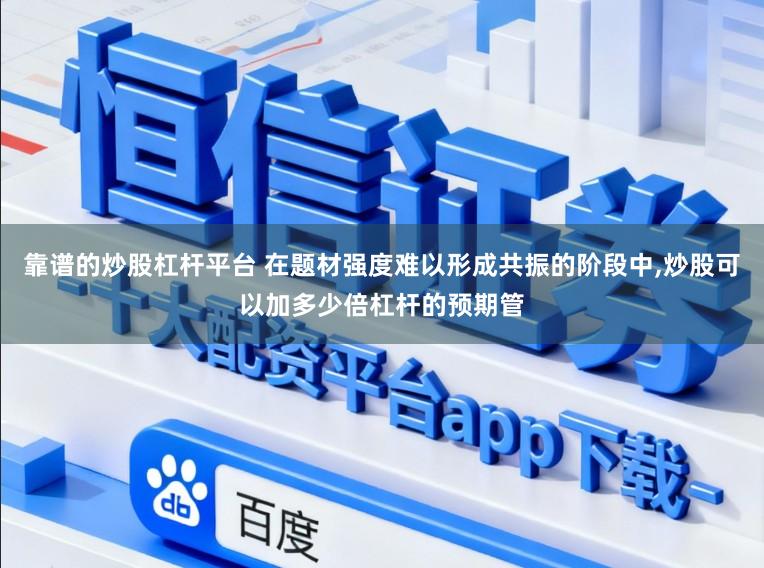靠谱的炒股杠杆平台 在题材强度难以形成共振的阶段中，炒股可以加多少倍杠杆的预期管