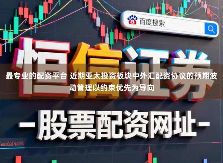 最专业的配资平台 近期亚太投资板块中外汇配资协议的预期波动管理以约束优先为导向
