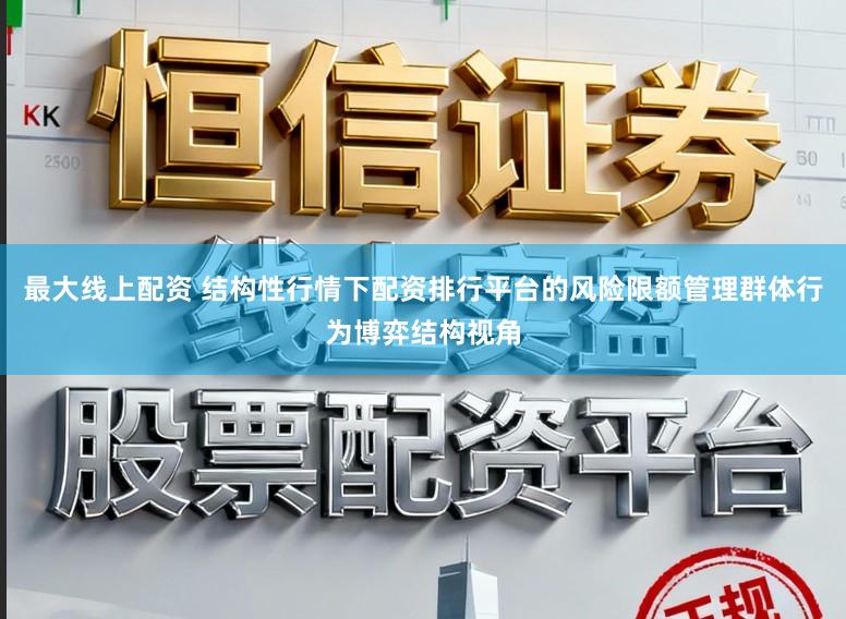 最大线上配资 结构性行情下配资排行平台的风险限额管理群体行为博弈结构视角