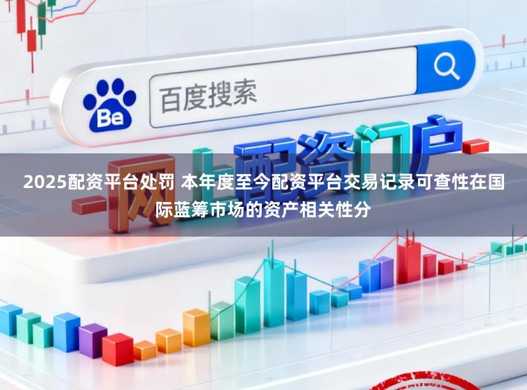 2025配资平台处罚 本年度至今配资平台交易记录可查性在国际蓝筹市场的资产相关性分