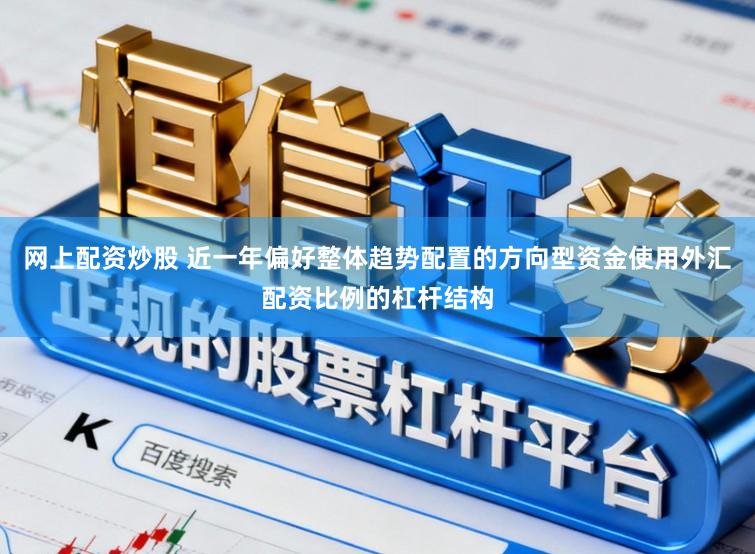 网上配资炒股 近一年偏好整体趋势配置的方向型资金使用外汇配资比例的杠杆结构