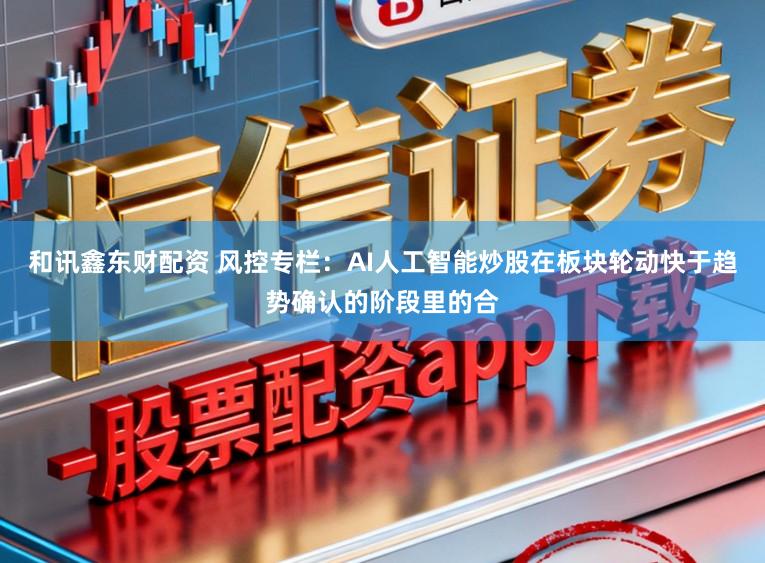 和讯鑫东财配资 风控专栏:AI人工智能炒股在板块轮动快于趋势确认的阶段里的合