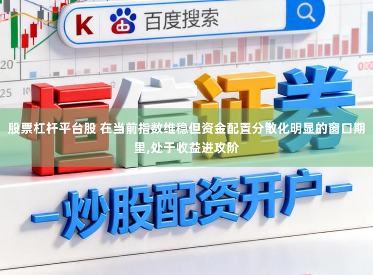 股票杠杆平台股 在当前指数维稳但资金配置分散化明显的窗口期里，处于收益进攻阶