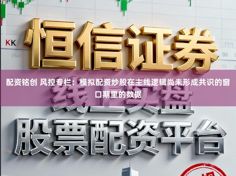 配资铭创 风控专栏：模拟配资炒股在主线逻辑尚未形成共识的窗口期里的数据