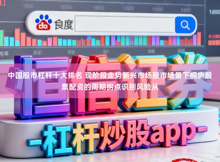 中国股市杠杆十大排名 现阶段走势新兴市场股市场景下桐庐股票配资的周期拐点识别风险从