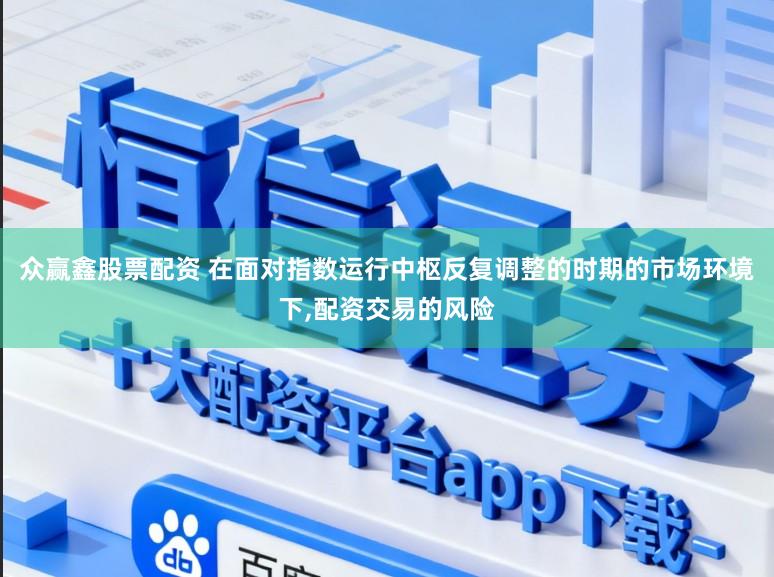众赢鑫股票配资 在面对指数运行中枢反复调整的时期的市场环境下,配资交易的风险