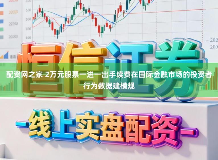 配资网之家 2万元股票一进一出手续费在国际金融市场的投资者行为数据建模规