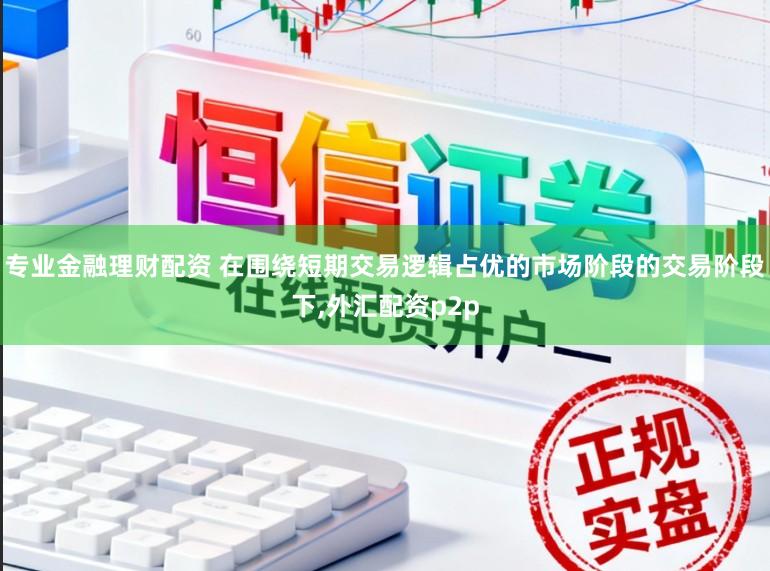 专业金融理财配资 在围绕短期交易逻辑占优的市场阶段的交易阶段下，外汇配资p2p