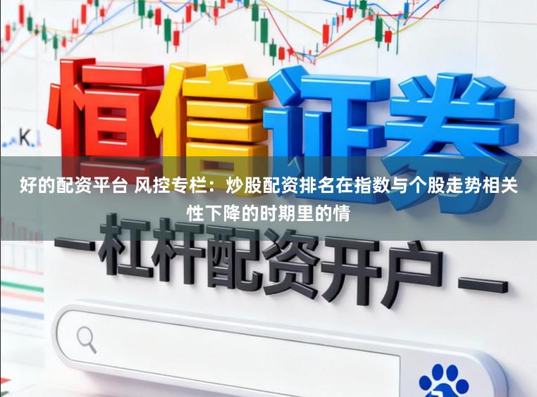 好的配资平台 风控专栏：炒股配资排名在指数与个股走势相关性下降的时期里的情