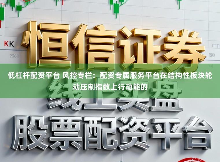 低杠杆配资平台 风控专栏：配资专属服务平台在结构性板块轮动压制指数上行动能的