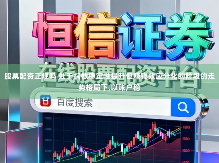股票配资正规吗 处于指数稳定性提升但赚钱效应分化的阶段的走势格局下，以账户稳