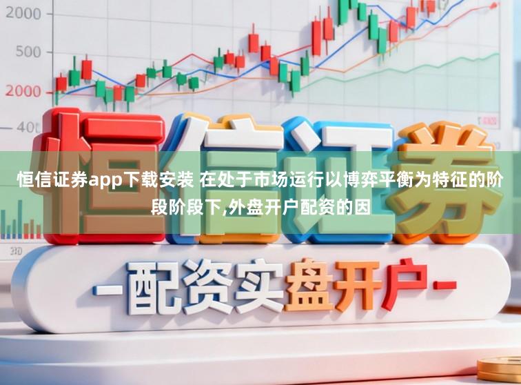 恒信证券app下载安装 在处于市场运行以博弈平衡为特征的阶段阶段下，外盘开户配资的因