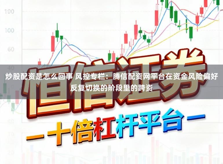 炒股配资是怎么回事 风控专栏：腾信配资网平台在资金风险偏好反复切换的阶段里的跨资