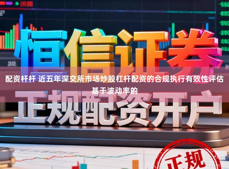 配资杆杆 近五年深交所市场炒股杠杆配资的合规执行有效性评估基于波动率的