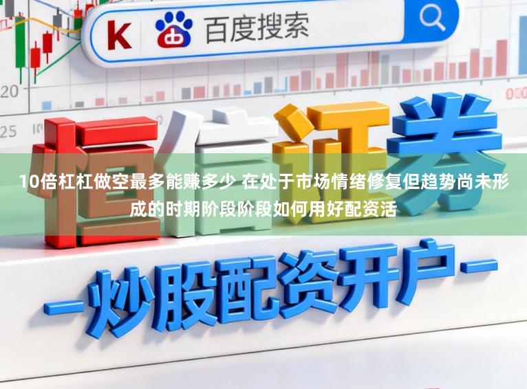 10倍杠杠做空最多能赚多少 在处于市场情绪修复但趋势尚未形成的时期阶段阶段如何用好配资活
