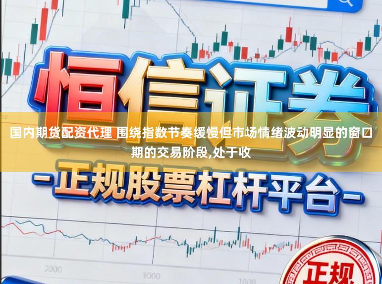 国内期货配资代理 围绕指数节奏缓慢但市场情绪波动明显的窗口期的交易阶段，处于收