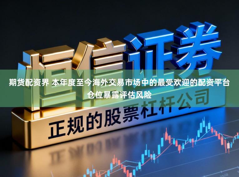 期货配资界 本年度至今海外交易市场中的最受欢迎的配资平台仓位暴露评估风险