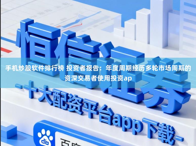 手机炒股软件排行榜 投资者报告：年度周期经历多轮市场周期的资深交易者使用投资ap