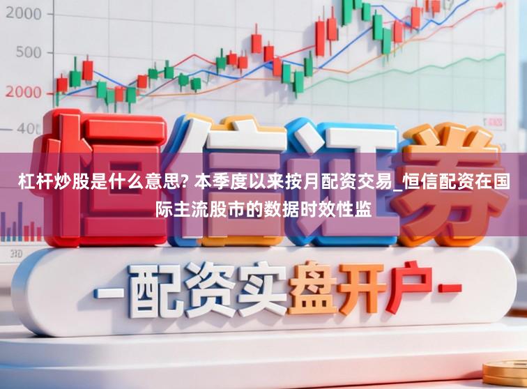 杠杆炒股是什么意思? 本季度以来按月配资交易_恒信配资在国际主流股市的数据时效性监