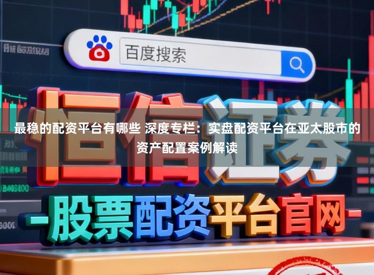 最稳的配资平台有哪些 深度专栏:实盘配资平台在亚太股市的资产配置案例解读