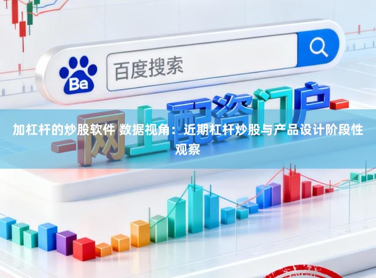 加杠杆的炒股软件 数据视角:近期杠杆炒股与产品设计阶段性观察