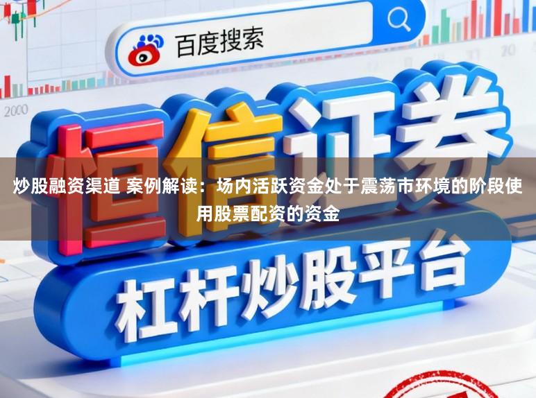 炒股融资渠道 案例解读:场内活跃资金处于震荡市环境的阶段使用股票配资的资金