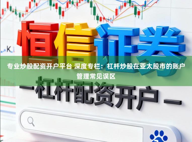 专业炒股配资开户平台 深度专栏：杠杆炒股在亚太股市的账户管理常见误区