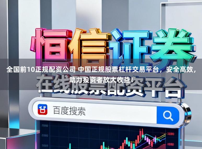 全国前10正规配资公司 中国正规股票杠杆交易平台，安全高效，助力投资者放大收益！