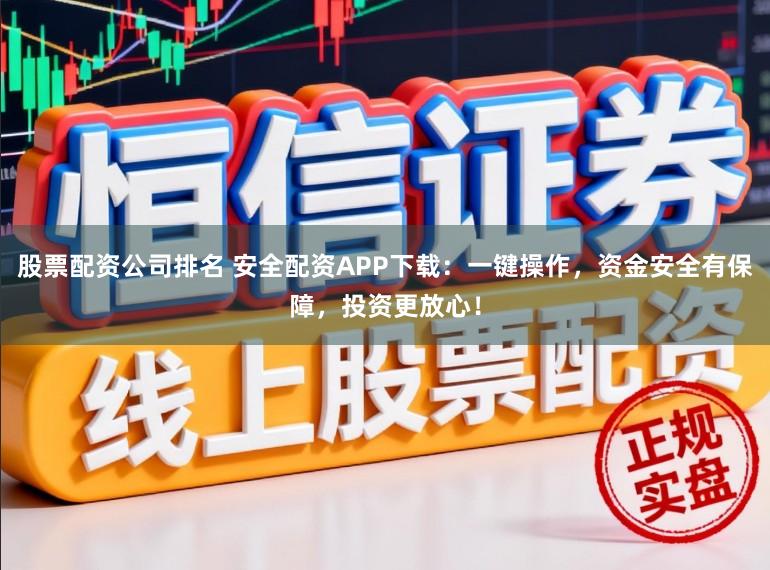 股票配资公司排名 安全配资APP下载：一键操作，资金安全有保障，投资更放心！